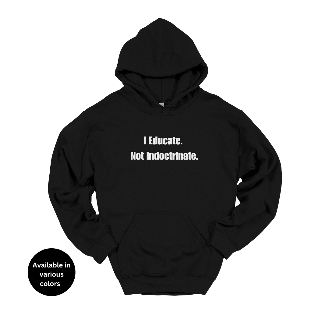 I Educate Not Indoctrinate Hoodie – Professors, Teachers, Students & Researchers Sweatshirt