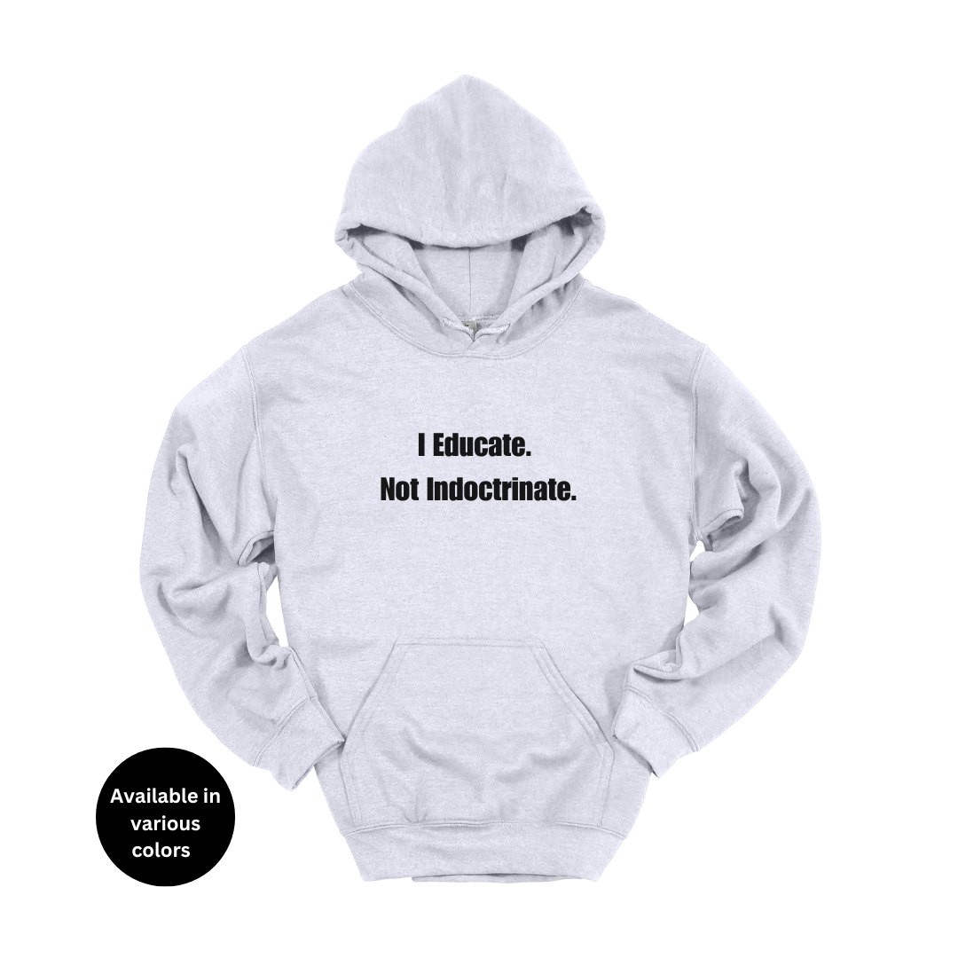I Educate Not Indoctrinate Hoodie – Professors, Teachers, Students & Researchers Sweatshirt