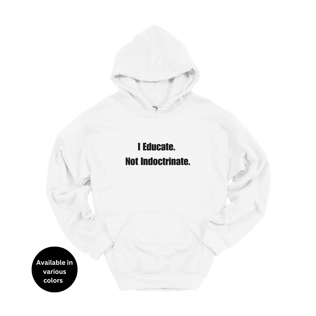 I Educate Not Indoctrinate Hoodie – Professors, Teachers, Students & Researchers Sweatshirt